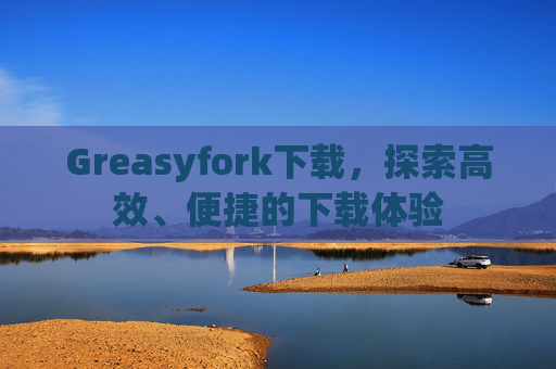 Greasyfork下载，探索高效、便捷的下载体验